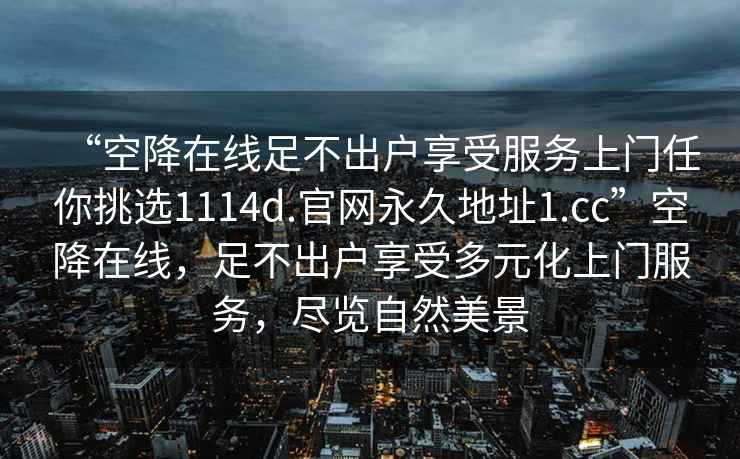 “空降在線(xiàn)足不出戶(hù)享受服務(wù)上門(mén)任你挑選1114d.官網(wǎng)永久地址1.cc”空降在線(xiàn)，足不出戶(hù)享受多元化上門(mén)服務(wù)，盡覽自然美景
