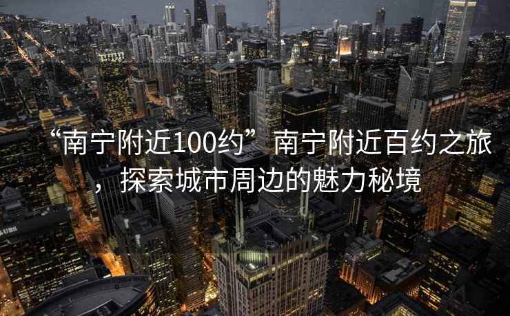 “南寧附近100約”南寧附近百約之旅，探索城市周邊的魅力秘境