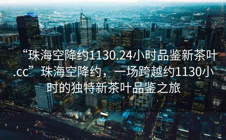 “珠?？战导s1130.24小時(shí)品鑒新茶葉.cc”珠?？战导s，一場(chǎng)跨越約1130小時(shí)的獨特新茶葉品鑒之旅