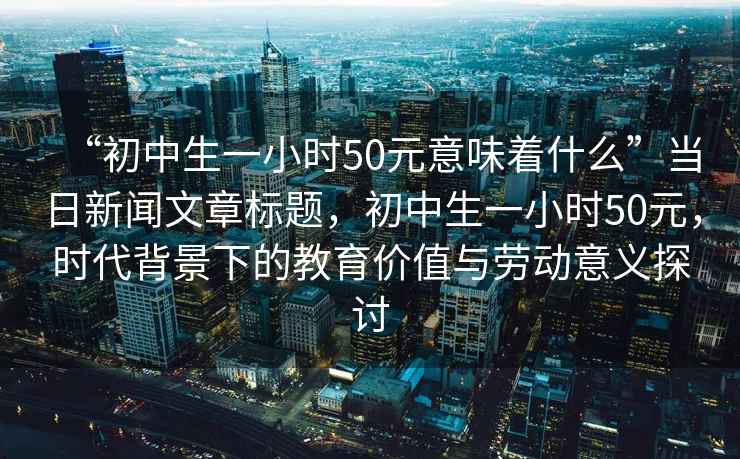 “初中生一小時(shí)50元意味著(zhù)什么”當日新聞文章標題，初中生一小時(shí)50元，時(shí)代背景下的教育價(jià)值與勞動(dòng)意義探討