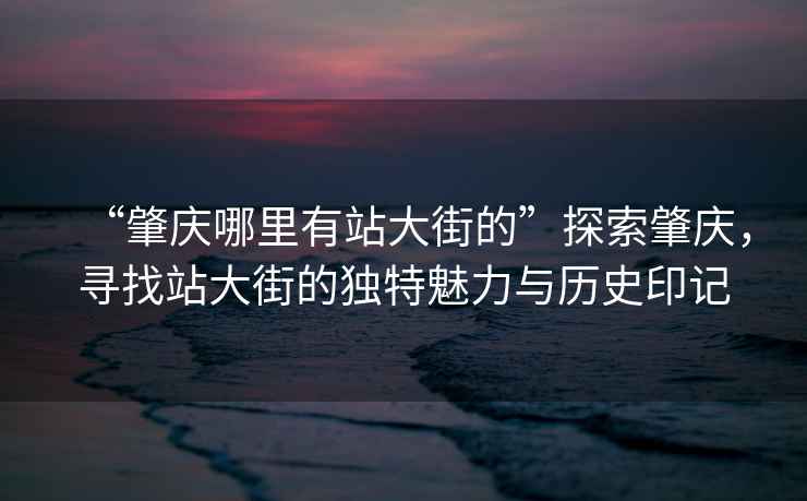 “肇慶哪里有站大街的”探索肇慶，尋找站大街的獨特魅力與歷史印記