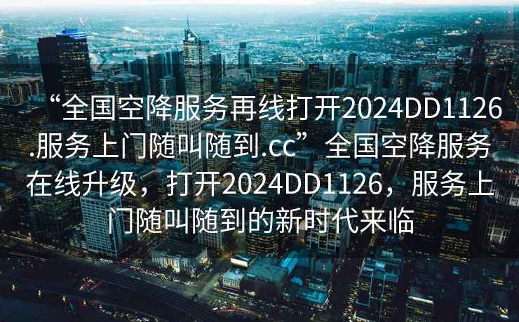 “全國空降服務(wù)再線(xiàn)打開(kāi)2024DD1126.服務(wù)上門(mén)隨叫隨到.cc”全國空降服務(wù)在線(xiàn)升級，打開(kāi)2024DD1126，服務(wù)上門(mén)隨叫隨到的新時(shí)代來(lái)臨