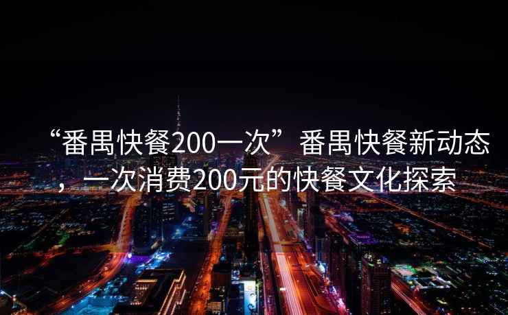 “番禺快餐200一次”番禺快餐新動(dòng)態(tài)，一次消費200元的快餐文化探索