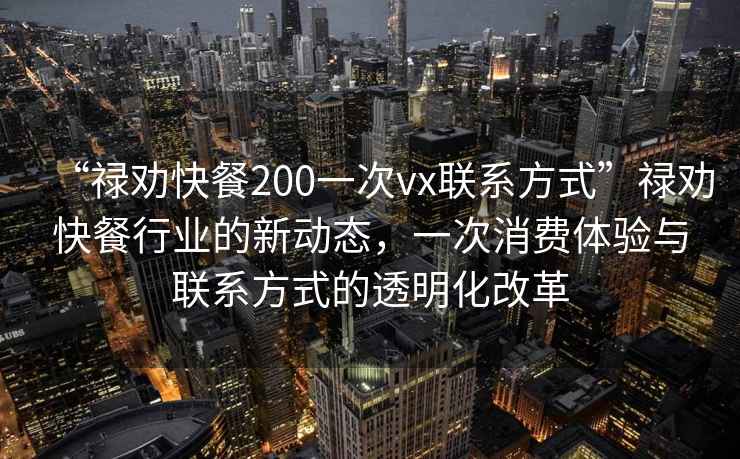 “祿勸快餐200一次vx聯(lián)系方式”祿勸快餐行業(yè)的新動(dòng)態(tài)，一次消費體驗與聯(lián)系方式的透明化改革