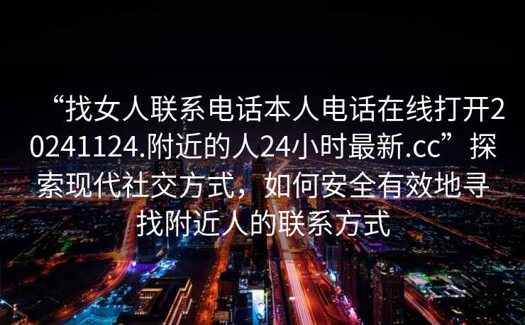 “找女人聯(lián)系電話(huà)本人電話(huà)在線(xiàn)打開(kāi)20241124.附近的人24小時(shí)最新.cc”探索現代社交方式，如何安全有效地尋找附近人的聯(lián)系方式