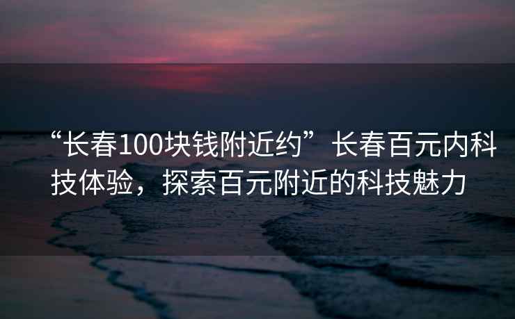 “長(cháng)春100塊錢(qián)附近約”長(cháng)春百元內科技體驗，探索百元附近的科技魅力