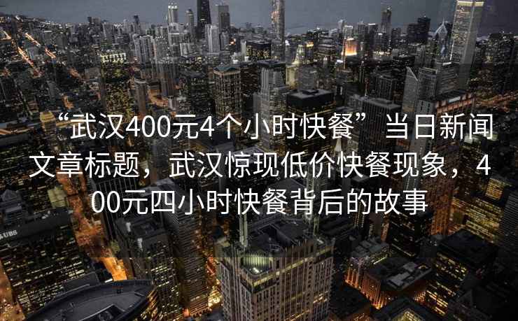 “武漢400元4個(gè)小時(shí)快餐”當日新聞文章標題，武漢驚現低價(jià)快餐現象，400元四小時(shí)快餐背后的故事