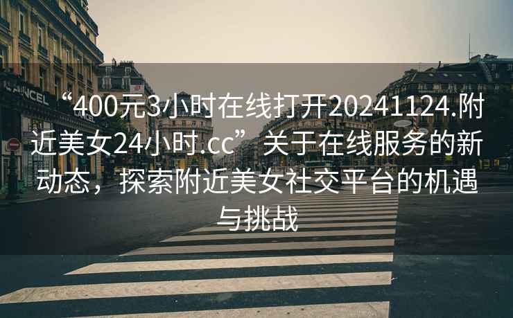 “400元3小時(shí)在線(xiàn)打開(kāi)20241124.附近美女24小時(shí).cc”關(guān)于在線(xiàn)服務(wù)的新動(dòng)態(tài)，探索附近美女社交平臺的機遇與挑戰