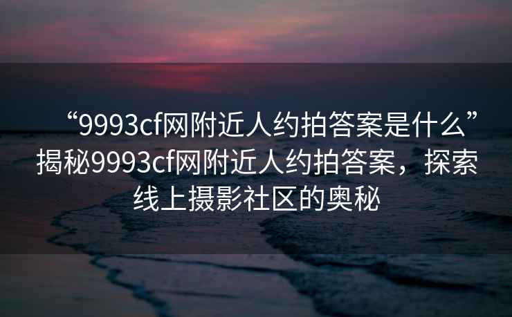 “9993cf網(wǎng)附近人約拍答案是什么”揭秘9993cf網(wǎng)附近人約拍答案，探索線(xiàn)上攝影社區的奧秘