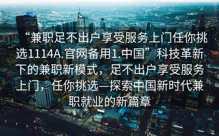 “兼職足不出戶(hù)享受服務(wù)上門(mén)任你挑選1114A.官網(wǎng)備用1.中國”科技革新下的兼職新模式，足不出戶(hù)享受服務(wù)上門(mén)，任你挑選—探索中國新時(shí)代兼職就業(yè)的新篇章
