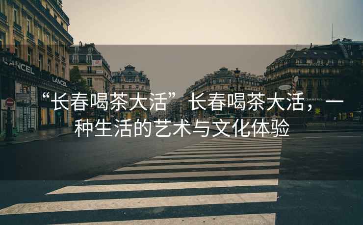 “長(cháng)春喝茶大活”長(cháng)春喝茶大活，一種生活的藝術(shù)與文化體驗