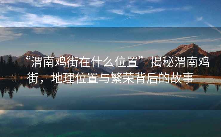 “渭南雞街在什么位置”揭秘渭南雞街，地理位置與繁榮背后的故事