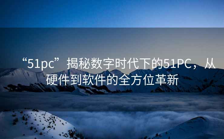 “51pc”揭秘數字時(shí)代下的51PC，從硬件到軟件的全方位革新