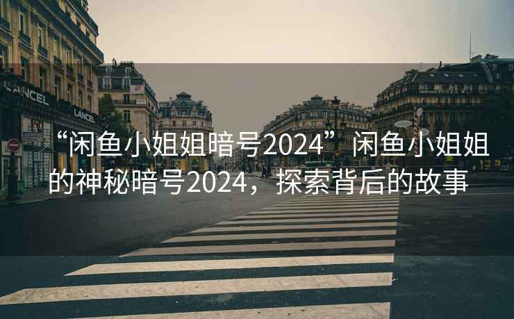 “閑魚(yú)小姐姐暗號2024”閑魚(yú)小姐姐的神秘暗號2024，探索背后的故事