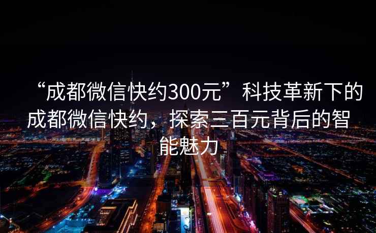 “成都微信快約300元”科技革新下的成都微信快約，探索三百元背后的智能魅力