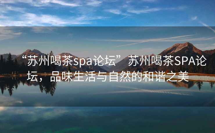 “蘇州喝茶spa論壇”蘇州喝茶SPA論壇，品味生活與自然的和諧之美