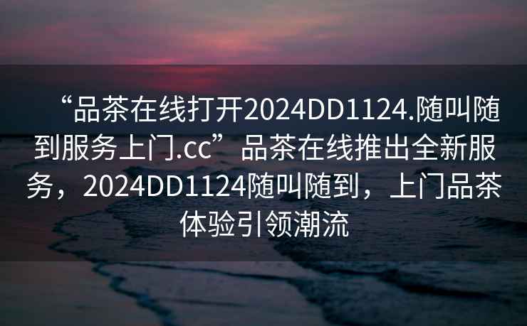 “品茶在線(xiàn)打開(kāi)2024DD1124.隨叫隨到服務(wù)上門(mén).cc”品茶在線(xiàn)推出全新服務(wù)，2024DD1124隨叫隨到，上門(mén)品茶體驗引領(lǐng)潮流