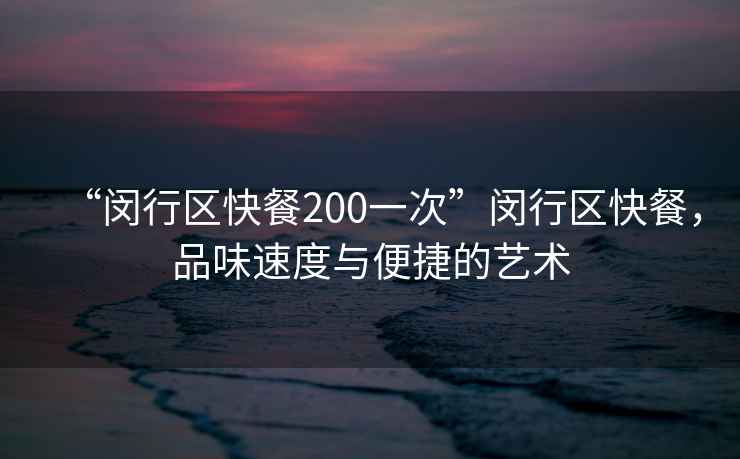 “閔行區快餐200一次”閔行區快餐，品味速度與便捷的藝術(shù)