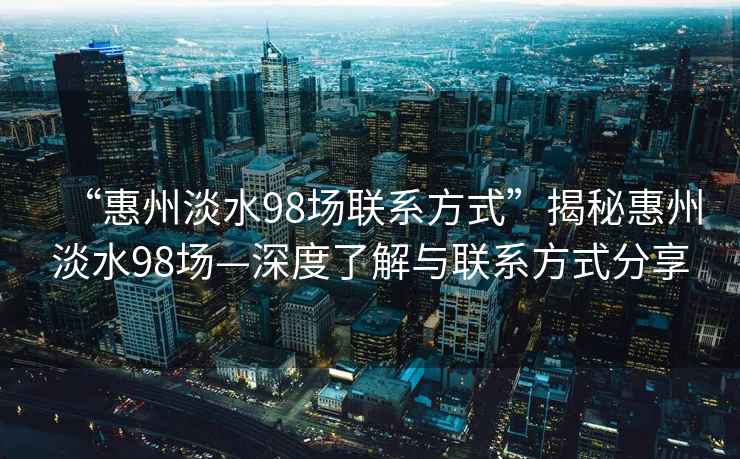 “惠州淡水98場(chǎng)聯(lián)系方式”揭秘惠州淡水98場(chǎng)—深度了解與聯(lián)系方式分享