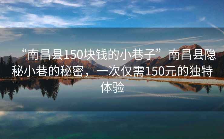 “南昌縣150塊錢(qián)的小巷子”南昌縣隱秘小巷的秘密，一次僅需150元的獨特體驗