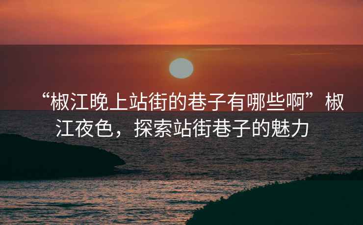 “椒江晚上站街的巷子有哪些啊”椒江夜色，探索站街巷子的魅力