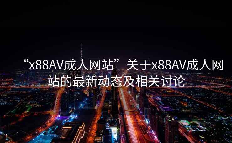 “x88AV成人網(wǎng)站”關(guān)于x88AV成人網(wǎng)站的最新動(dòng)態(tài)及相關(guān)討論