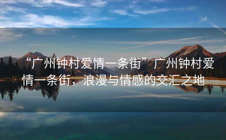 “廣州鐘村愛(ài)情一條街”廣州鐘村愛(ài)情一條街，浪漫與情感的交匯之地
