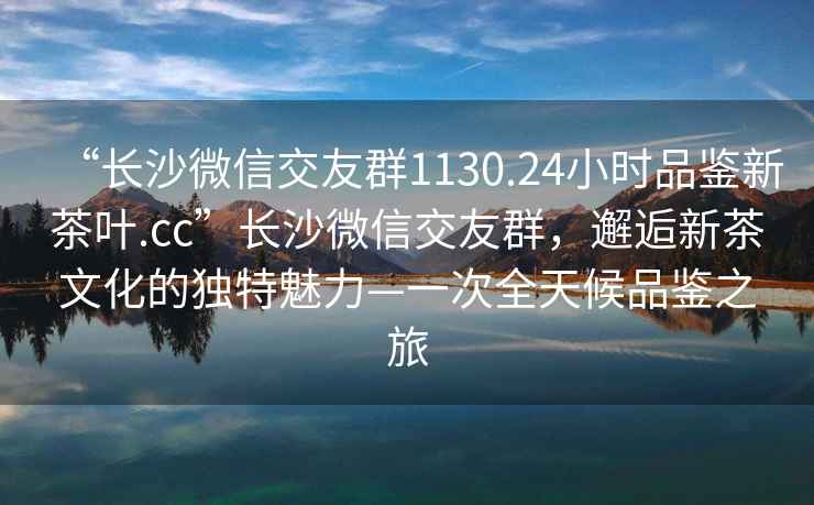 “長(cháng)沙微信交友群1130.24小時(shí)品鑒新茶葉.cc”長(cháng)沙微信交友群，邂逅新茶文化的獨特魅力—一次全天候品鑒之旅