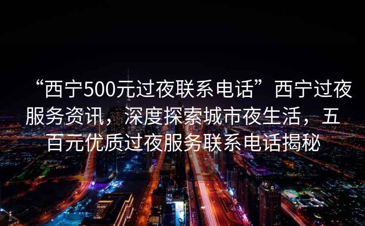 “西寧500元過(guò)夜聯(lián)系電話(huà)”西寧過(guò)夜服務(wù)資訊，深度探索城市夜生活，五百元優(yōu)質(zhì)過(guò)夜服務(wù)聯(lián)系電話(huà)揭秘