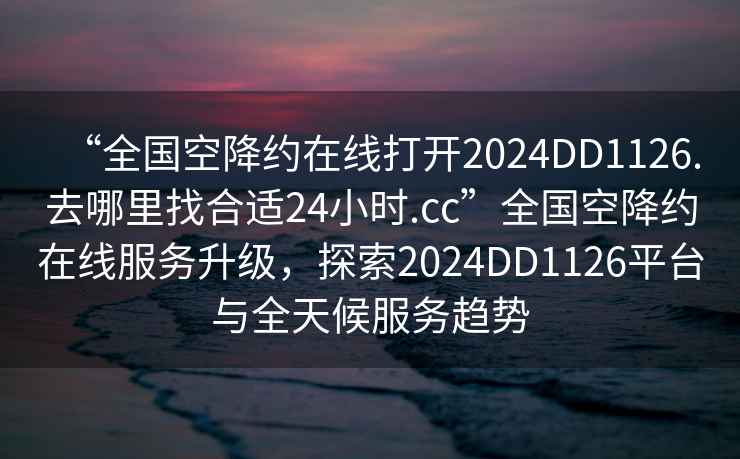 “全國空降約在線(xiàn)打開(kāi)2024DD1126.去哪里找合適24小時(shí).cc”全國空降約在線(xiàn)服務(wù)升級，探索2024DD1126平臺與全天候服務(wù)趨勢
