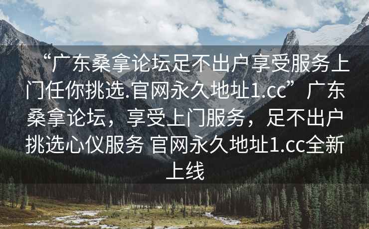 “廣東桑拿論壇足不出戶(hù)享受服務(wù)上門(mén)任你挑選.官網(wǎng)永久地址1.cc”廣東桑拿論壇，享受上門(mén)服務(wù)，足不出戶(hù)挑選心儀服務(wù) 官網(wǎng)永久地址1.cc全新上線(xiàn)