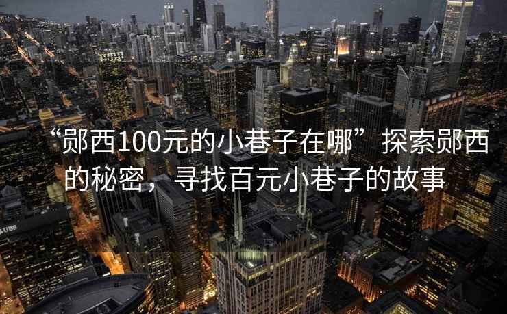 “鄖西100元的小巷子在哪”探索鄖西的秘密，尋找百元小巷子的故事