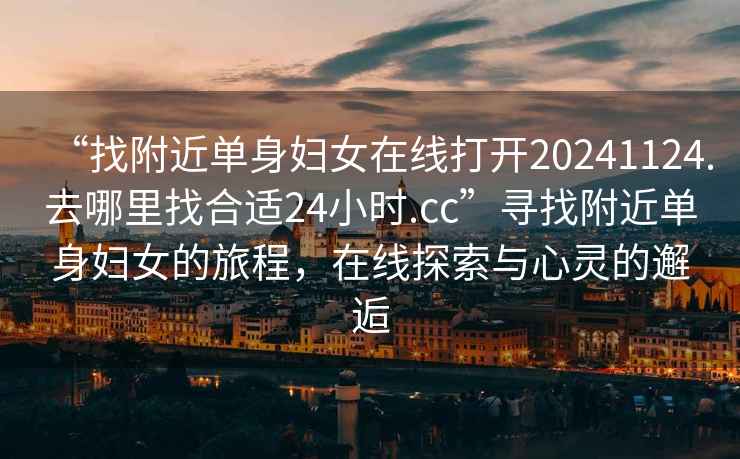 “找附近單身婦女在線(xiàn)打開(kāi)20241124.去哪里找合適24小時(shí).cc”尋找附近單身婦女的旅程，在線(xiàn)探索與心靈的邂逅