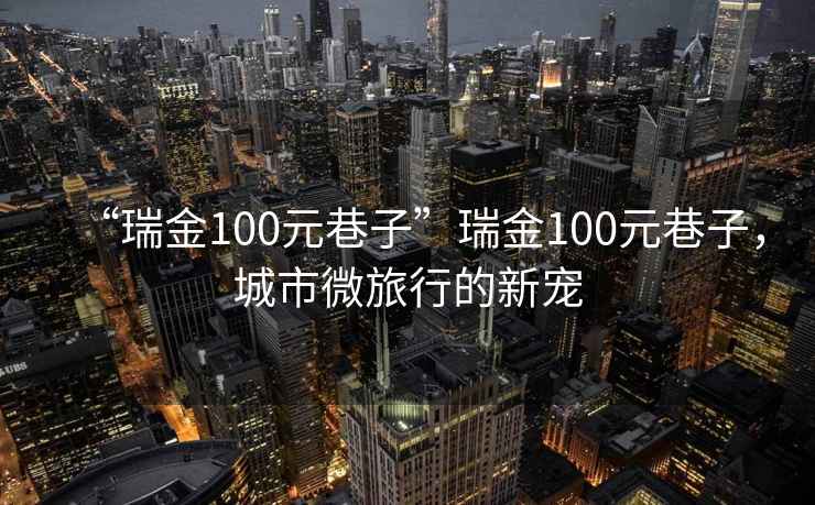 “瑞金100元巷子”瑞金100元巷子，城市微旅行的新寵