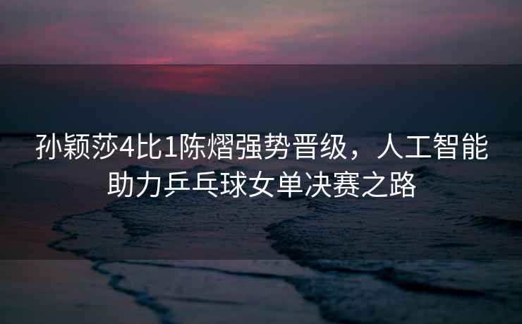 孫穎莎4比1陳熠強勢晉級，人工智能助力乒乓球女單決賽之路