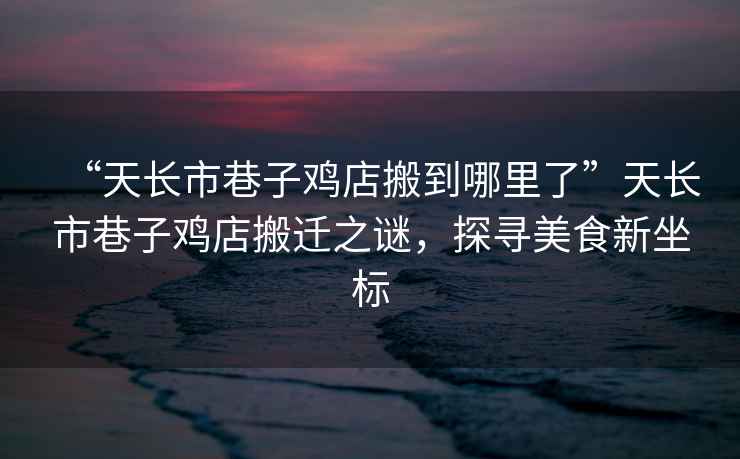 “天長(cháng)市巷子雞店搬到哪里了”天長(cháng)市巷子雞店搬遷之謎，探尋美食新坐標