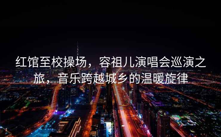 紅館至校操場(chǎng)，容祖兒演唱會(huì )巡演之旅，音樂(lè )跨越城鄉的溫暖旋律