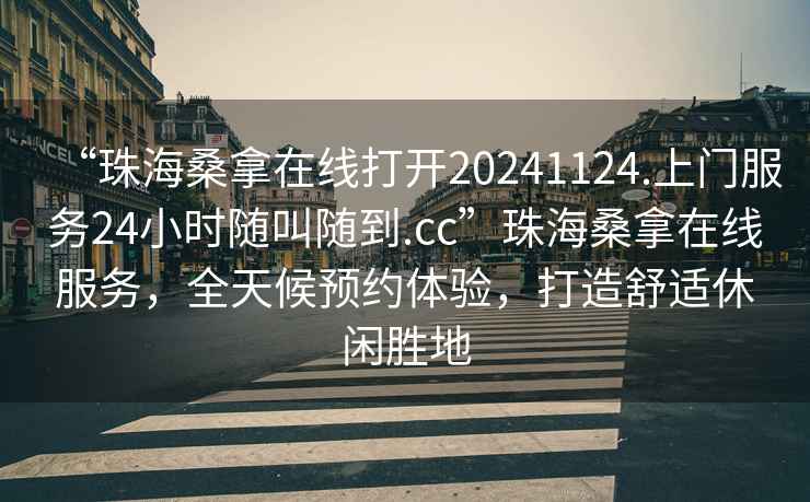 “珠海桑拿在線(xiàn)打開(kāi)20241124.上門(mén)服務(wù)24小時(shí)隨叫隨到.cc”珠海桑拿在線(xiàn)服務(wù)，全天候預約體驗，打造舒適休閑勝地