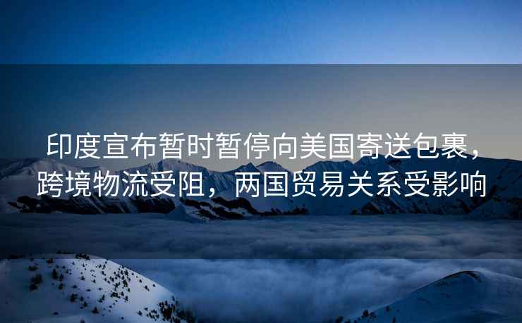 印度宣布暫時(shí)暫停向美國寄送包裹，跨境物流受阻，兩國貿易關(guān)系受影響