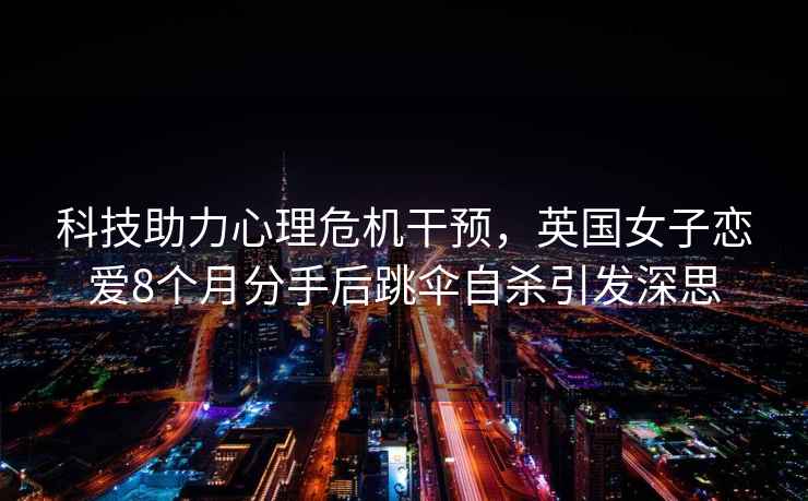 科技助力心理危機干預，英國女子戀愛(ài)8個(gè)月分手后跳傘自殺引發(fā)深思
