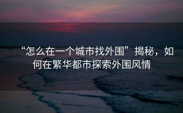 “怎么在一個(gè)城市找外圍”揭秘，如何在繁華都市探索外圍風(fēng)情
