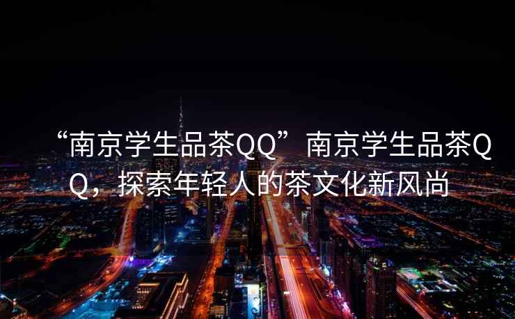 “南京學(xué)生品茶QQ”南京學(xué)生品茶QQ，探索年輕人的茶文化新風(fēng)尚
