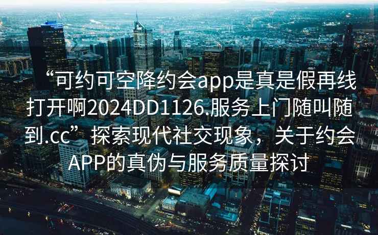 “可約可空降約會(huì )app是真是假再線(xiàn)打開(kāi)啊2024DD1126.服務(wù)上門(mén)隨叫隨到.cc”探索現代社交現象，關(guān)于約會(huì )APP的真偽與服務(wù)質(zhì)量探討
