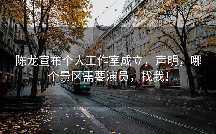 陳龍宣布個(gè)人工作室成立，聲明，哪個(gè)景區需要演員，找我！