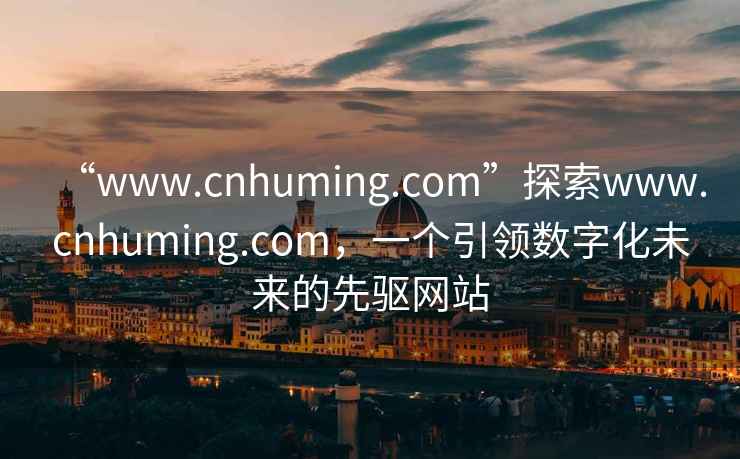 “www.cnhuming.com”探索www.cnhuming.com，一個(gè)引領(lǐng)數字化未來(lái)的先驅網(wǎng)站