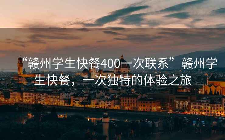 “贛州學(xué)生快餐400一次聯(lián)系”贛州學(xué)生快餐，一次獨特的體驗之旅