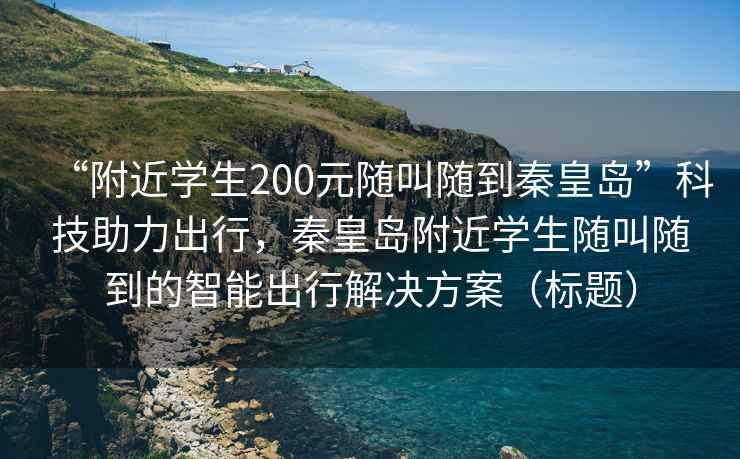 “附近學(xué)生200元隨叫隨到秦皇島”科技助力出行，秦皇島附近學(xué)生隨叫隨到的智能出行解決方案（標題）