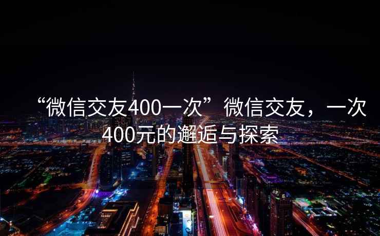 “微信交友400一次”微信交友，一次400元的邂逅與探索