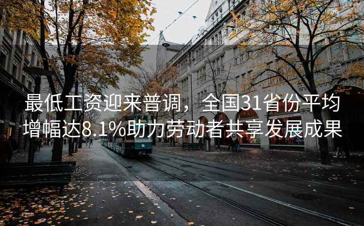最低工資迎來(lái)普調，全國31省份平均增幅達8.1%助力勞動(dòng)者共享發(fā)展成果
