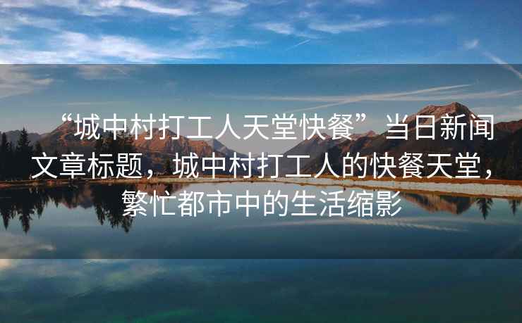 “城中村打工人天堂快餐”當日新聞文章標題，城中村打工人的快餐天堂，繁忙都市中的生活縮影